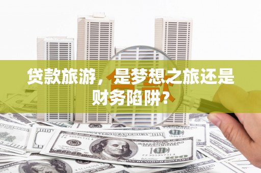 刚察贷款旅游，是梦想之旅还是财务陷阱？