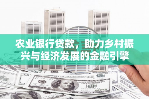 刚察农业银行贷款，助力乡村振兴与经济发展的金融引擎
