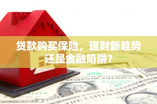 刚察贷款购买保险，理财新趋势还是金融陷阱？