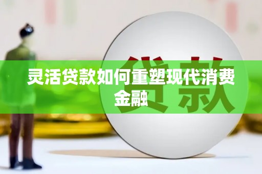 刚察灵活贷款如何重塑现代消费金融