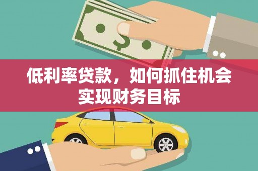 刚察低利率贷款，如何抓住机会实现财务目标