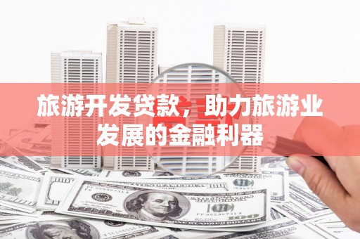 刚察旅游开发贷款，助力旅游业发展的金融利器