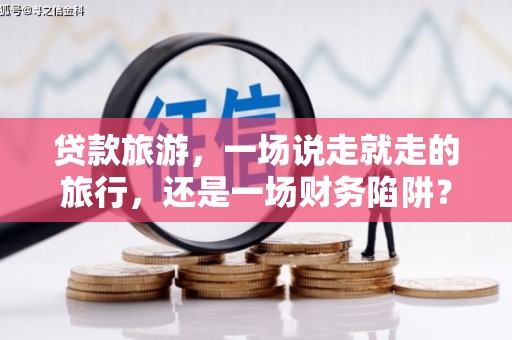刚察贷款旅游，一场说走就走的旅行，还是一场财务陷阱？