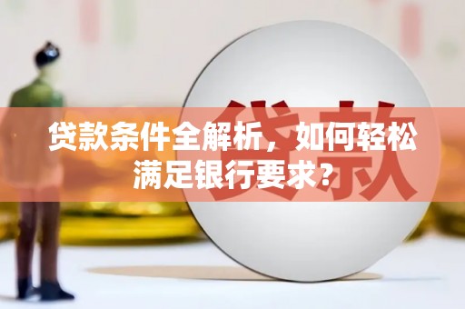 刚察贷款条件全解析，如何轻松满足银行要求？