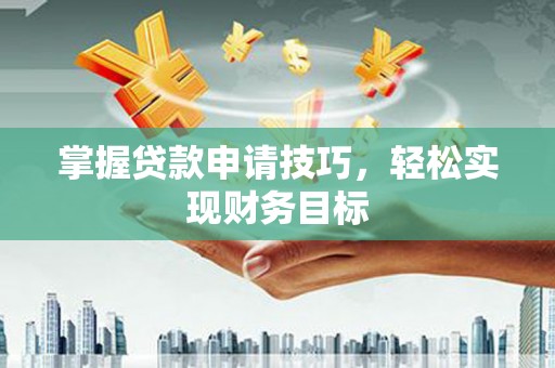 刚察掌握贷款申请技巧，轻松实现财务目标