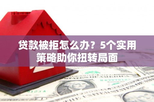 刚察贷款被拒怎么办？5个实用策略助你扭转局面