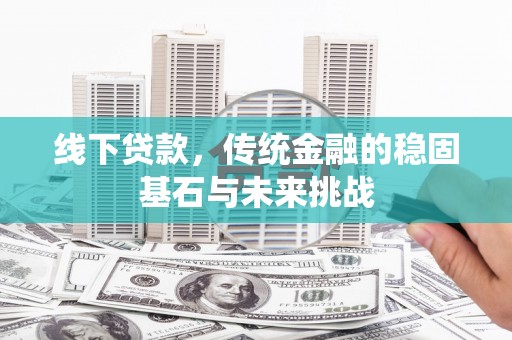 刚察线下贷款，传统金融的稳固基石与未来挑战