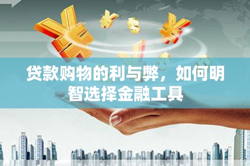 刚察贷款购物的利与弊，如何明智选择金融工具