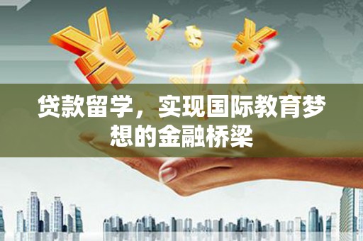 刚察贷款留学，实现国际教育梦想的金融桥梁