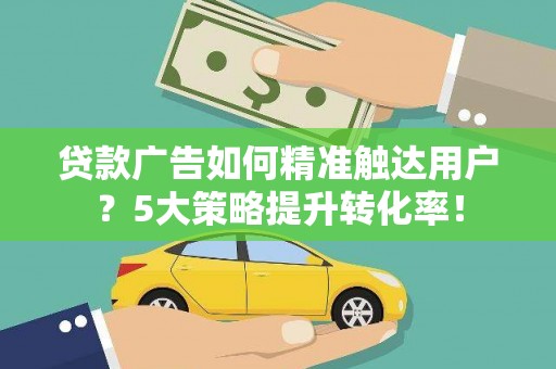 刚察贷款广告如何精准触达用户？5大策略提升转化率！
