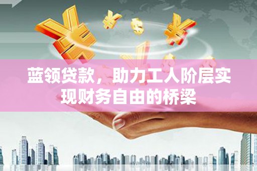 刚察蓝领贷款，助力工人阶层实现财务自由的桥梁