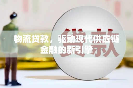 刚察物流贷款，驱动现代供应链金融的新引擎