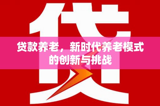 刚察贷款养老，新时代养老模式的创新与挑战