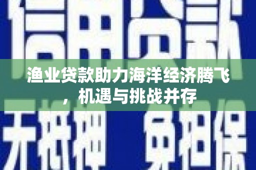 刚察渔业贷款助力海洋经济腾飞，机遇与挑战并存