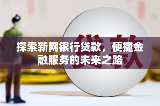 刚察探索新网银行贷款，便捷金融服务的未来之路
