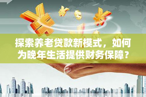 刚察探索养老贷款新模式，如何为晚年生活提供财务保障？