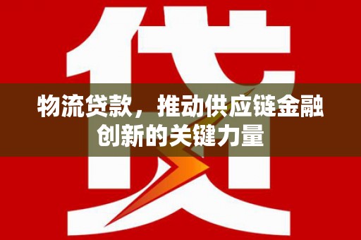 刚察物流贷款，推动供应链金融创新的关键力量