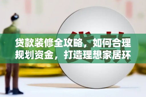 刚察贷款装修全攻略，如何合理规划资金，打造理想家居环境