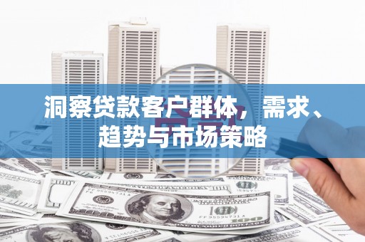 刚察洞察贷款客户群体，需求、趋势与市场策略