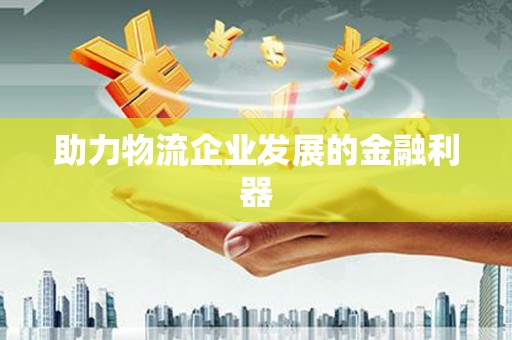 刚察助力物流企业发展的金融利器
