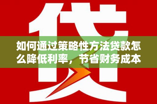 刚察如何通过策略性方法贷款怎么降低利率，节省财务成本