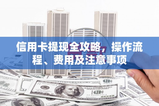 刚察信用卡提现全攻略，操作流程、费用及注意事项