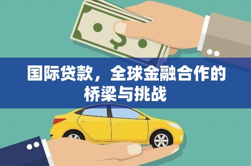 刚察国际贷款，全球金融合作的桥梁与挑战