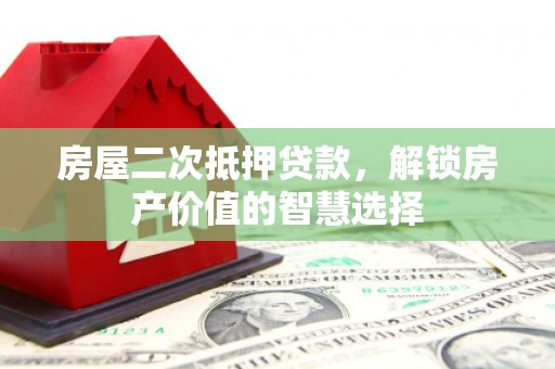 刚察房屋二次抵押贷款，解锁房产价值的智慧选择