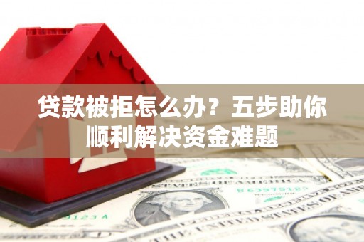 刚察贷款被拒怎么办？五步助你顺利解决资金难题