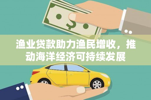 刚察渔业贷款助力渔民增收，推动海洋经济可持续发展