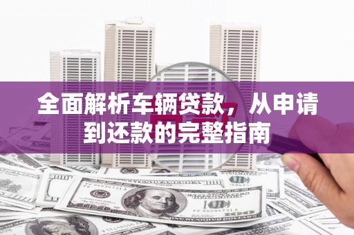 刚察全面解析车辆贷款，从申请到还款的完整指南