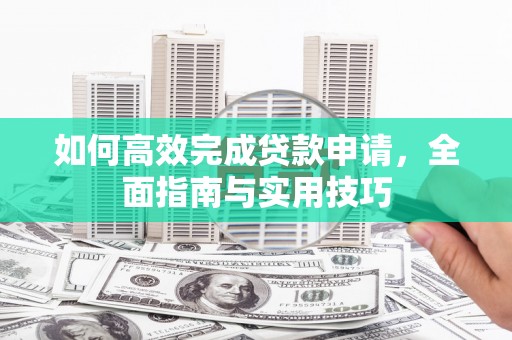 刚察如何高效完成贷款申请，全面指南与实用技巧