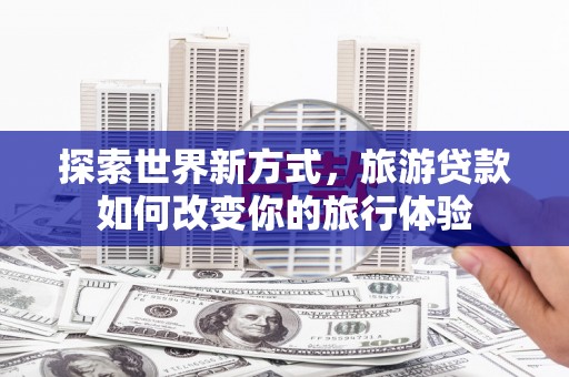 刚察探索世界新方式，旅游贷款如何改变你的旅行体验