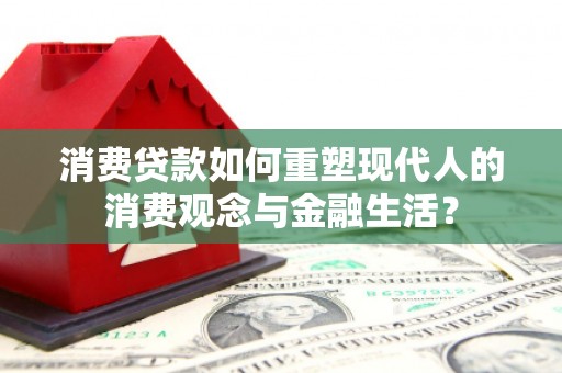 刚察消费贷款如何重塑现代人的消费观念与金融生活？