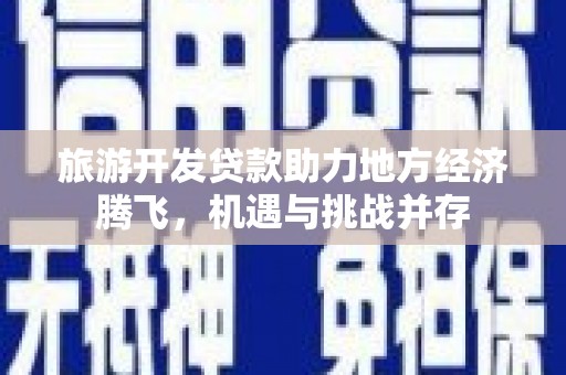 刚察旅游开发贷款助力地方经济腾飞，机遇与挑战并存