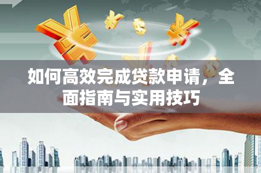 刚察如何高效完成贷款申请，全面指南与实用技巧