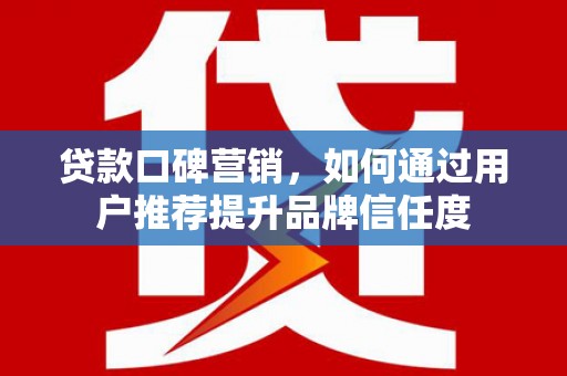 刚察贷款口碑营销，如何通过用户推荐提升品牌信任度
