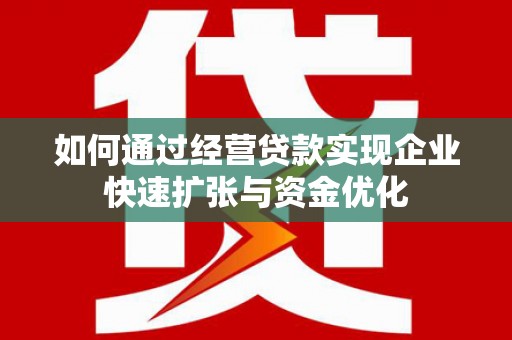 刚察如何通过经营贷款实现企业快速扩张与资金优化