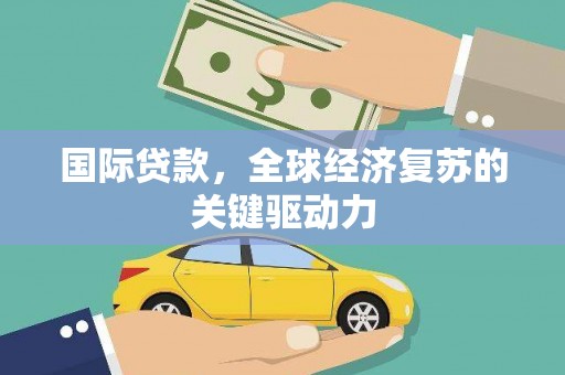刚察国际贷款，全球经济复苏的关键驱动力