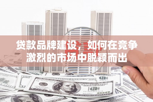刚察贷款品牌建设，如何在竞争激烈的市场中脱颖而出