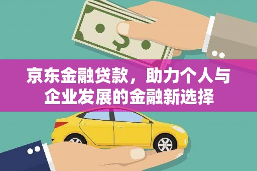 刚察京东金融贷款，助力个人与企业发展的金融新选择