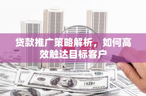 刚察贷款推广策略解析，如何高效触达目标客户