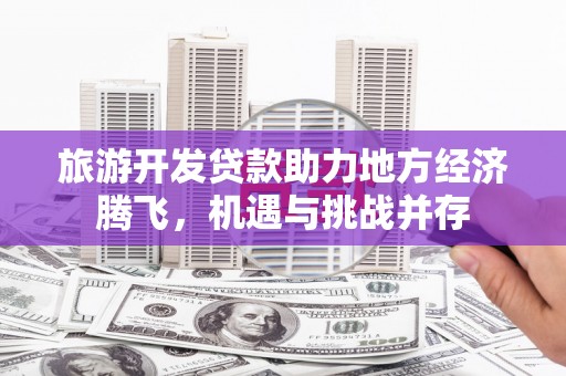 刚察旅游开发贷款助力地方经济腾飞，机遇与挑战并存