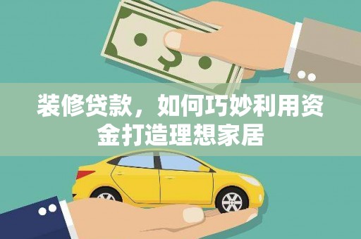 刚察装修贷款，如何巧妙利用资金打造理想家居