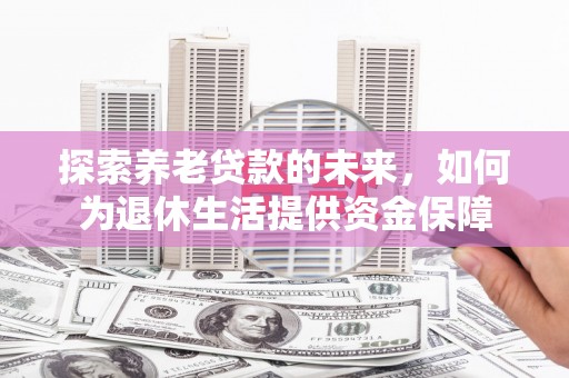 刚察探索养老贷款的未来，如何为退休生活提供资金保障