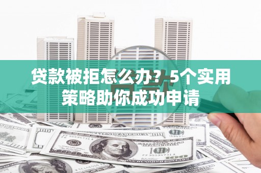 刚察贷款被拒怎么办？5个实用策略助你成功申请