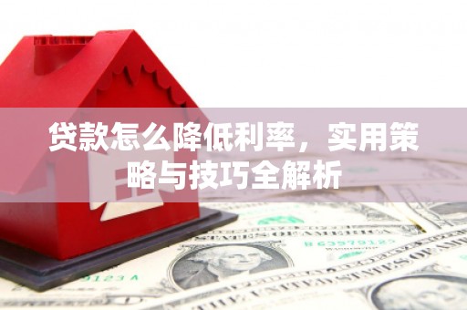 刚察贷款怎么降低利率，实用策略与技巧全解析