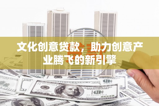 刚察文化创意贷款，助力创意产业腾飞的新引擎