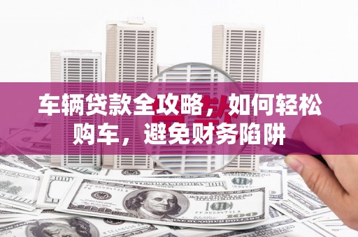 刚察车辆贷款全攻略，如何轻松购车，避免财务陷阱