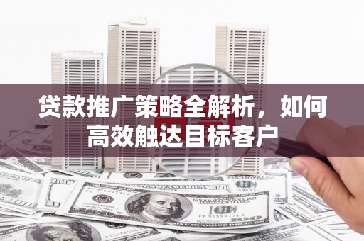 刚察贷款推广策略全解析，如何高效触达目标客户